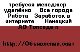 требуеся менеджер (удалённо) - Все города Работа » Заработок в интернете   . Ненецкий АО,Топседа п.